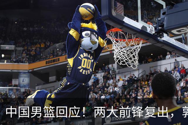 中国男篮回应！两大前锋复出，郭士强压力巨大，杨毅苏群吵起来了