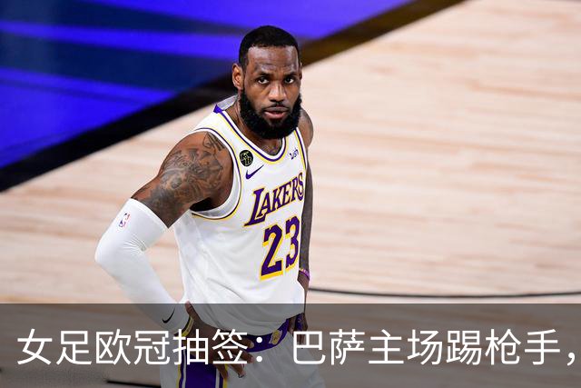 女足欧冠抽签：巴萨主场踢枪手，拜仁连战巴萨巴黎皇马曼城